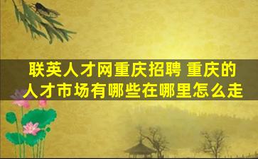 联英人才网重庆招聘 重庆的人才市场有哪些在哪里怎么走